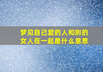 梦见自己爱的人和别的女人在一起是什么意思