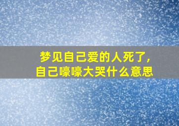 梦见自己爱的人死了,自己嚎嚎大哭什么意思