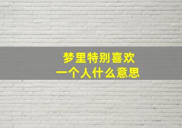 梦里特别喜欢一个人什么意思