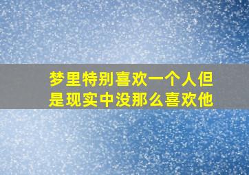 梦里特别喜欢一个人但是现实中没那么喜欢他