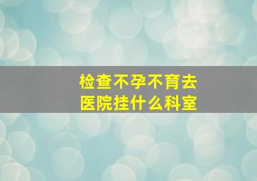 检查不孕不育去医院挂什么科室