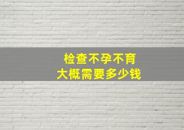 检查不孕不育大概需要多少钱