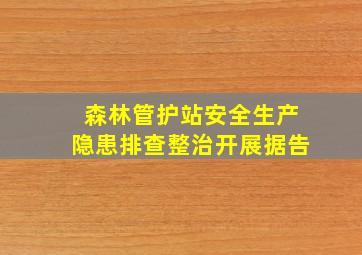 森林管护站安全生产隐患排查整治开展据告