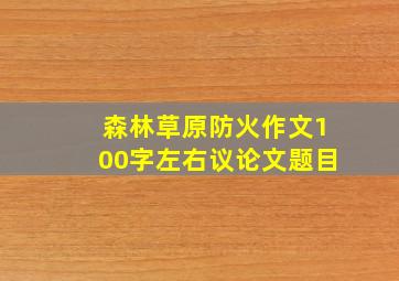 森林草原防火作文100字左右议论文题目