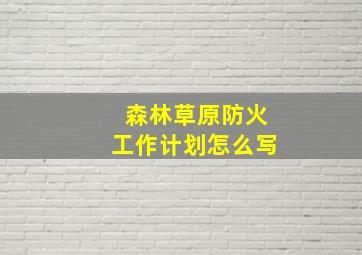 森林草原防火工作计划怎么写