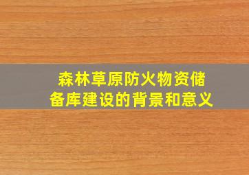 森林草原防火物资储备库建设的背景和意义