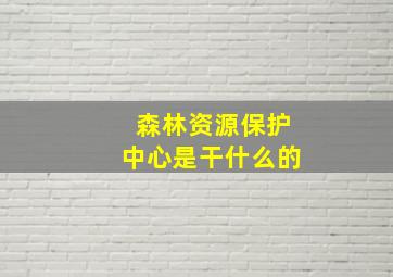 森林资源保护中心是干什么的