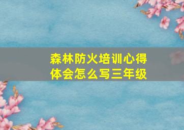 森林防火培训心得体会怎么写三年级