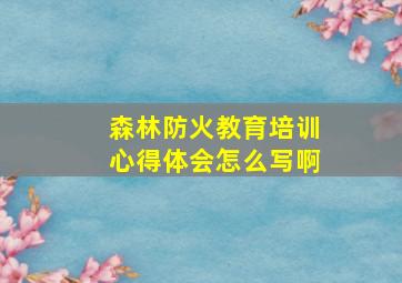 森林防火教育培训心得体会怎么写啊