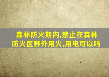 森林防火期内,禁止在森林防火区野外用火,用电可以吗