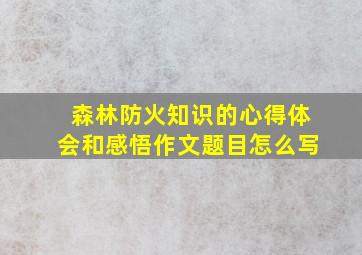 森林防火知识的心得体会和感悟作文题目怎么写