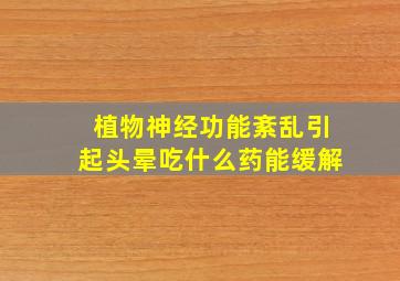 植物神经功能紊乱引起头晕吃什么药能缓解