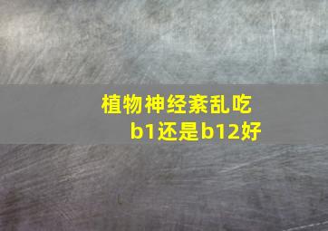 植物神经紊乱吃b1还是b12好