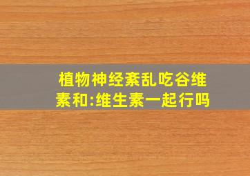 植物神经紊乱吃谷维素和:维生素一起行吗