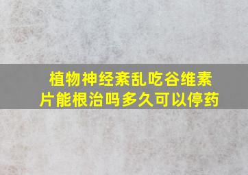 植物神经紊乱吃谷维素片能根治吗多久可以停药