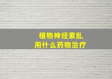 植物神经紊乱用什么药物治疗