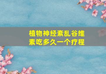 植物神经紊乱谷维素吃多久一个疗程