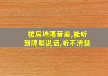 楼房墙隔音差,能听到隔壁说话,听不清楚