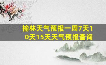 榆林天气预报一周7天10天15天天气预报查询