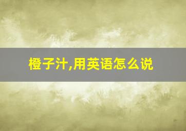 橙子汁,用英语怎么说