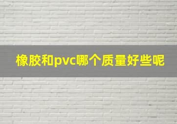 橡胶和pvc哪个质量好些呢