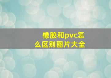 橡胶和pvc怎么区别图片大全