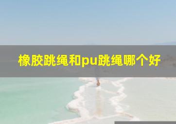 橡胶跳绳和pu跳绳哪个好