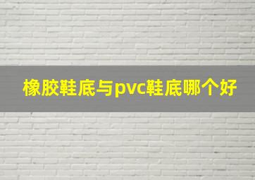 橡胶鞋底与pvc鞋底哪个好