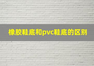 橡胶鞋底和pvc鞋底的区别