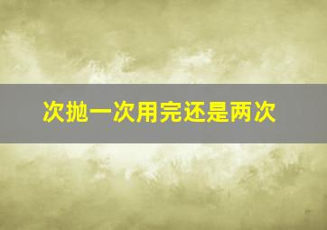 次抛一次用完还是两次