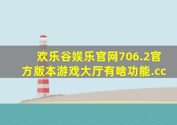 欢乐谷娱乐官网706.2官方版本游戏大厅有啥功能.cc