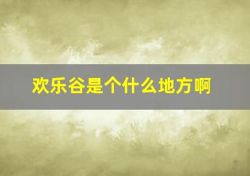 欢乐谷是个什么地方啊