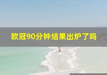 欧冠90分钟结果出炉了吗