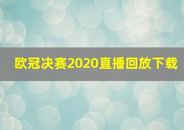 欧冠决赛2020直播回放下载