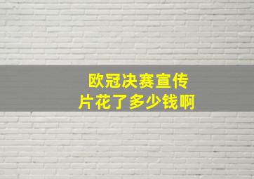 欧冠决赛宣传片花了多少钱啊