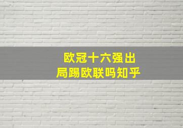 欧冠十六强出局踢欧联吗知乎