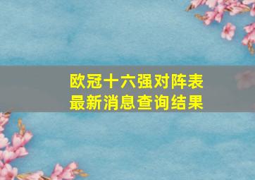 欧冠十六强对阵表最新消息查询结果