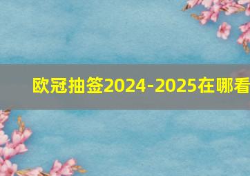 欧冠抽签2024-2025在哪看