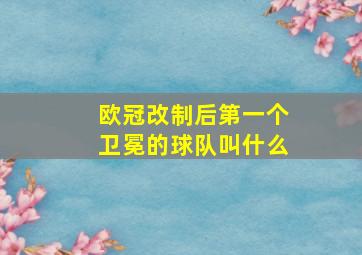 欧冠改制后第一个卫冕的球队叫什么