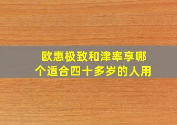 欧惠极致和津率享哪个适合四十多岁的人用