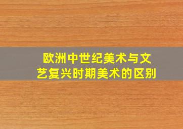 欧洲中世纪美术与文艺复兴时期美术的区别