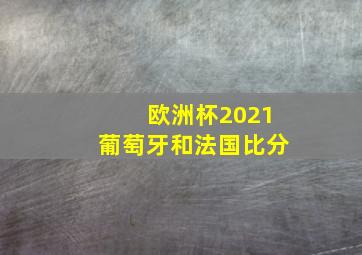 欧洲杯2021葡萄牙和法国比分