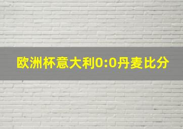 欧洲杯意大利0:0丹麦比分