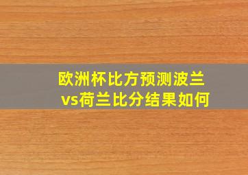 欧洲杯比方预测波兰vs荷兰比分结果如何