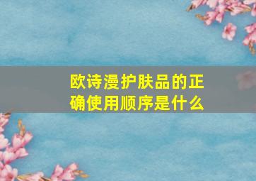 欧诗漫护肤品的正确使用顺序是什么