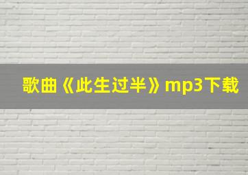 歌曲《此生过半》mp3下载