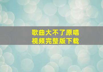 歌曲大不了原唱视频完整版下载