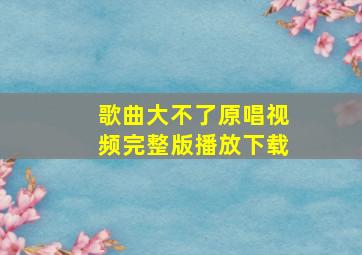 歌曲大不了原唱视频完整版播放下载