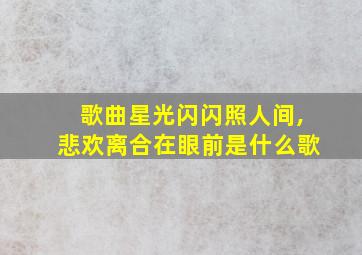 歌曲星光闪闪照人间,悲欢离合在眼前是什么歌