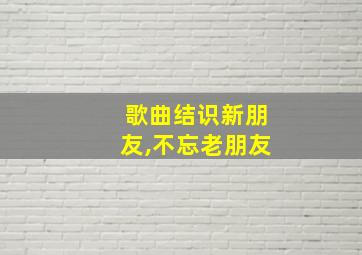 歌曲结识新朋友,不忘老朋友